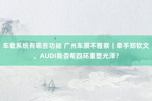 车载系统有哪些功能 广州车展不雅察丨牵手郑钦文，AUDI能否帮四环重塑光泽？