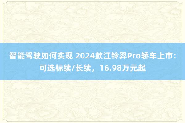 智能驾驶如何实现 2024款江铃羿Pro轿车上市：可选标续/长续，16.98万元起