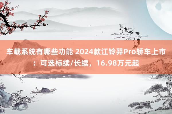 车载系统有哪些功能 2024款江铃羿Pro轿车上市：可选标续/长续，16.98万元起