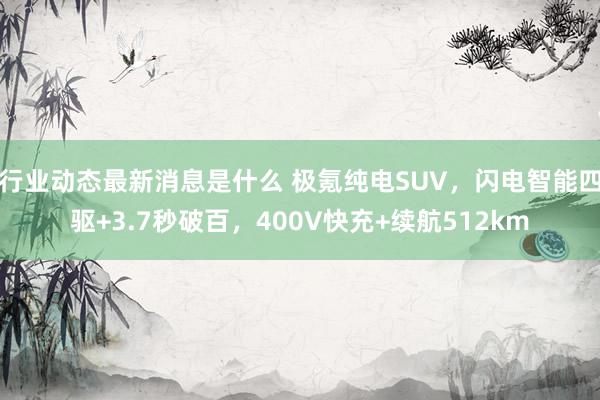 行业动态最新消息是什么 极氪纯电SUV，闪电智能四驱+3.7秒破百，400V快充+续航512km