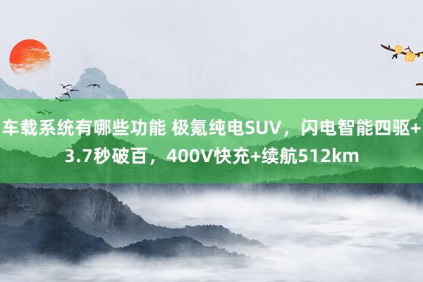 车载系统有哪些功能 极氪纯电SUV，闪电智能四驱+3.7秒破百，400V快充+续航512km