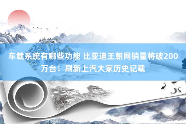 车载系统有哪些功能 比亚迪王朝网销量将破200万台！刷新上汽大家历史记载