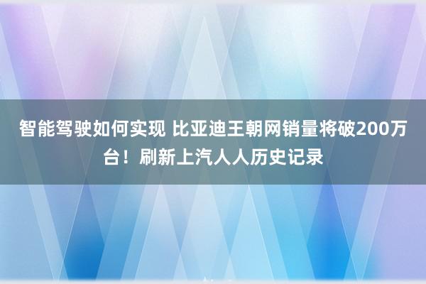 智能驾驶如何实现 比亚迪王朝网销量将破200万台！刷新上汽人人历史记录