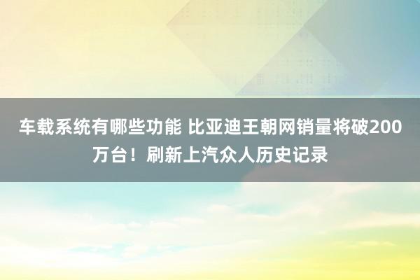 车载系统有哪些功能 比亚迪王朝网销量将破200万台！刷新上汽众人历史记录