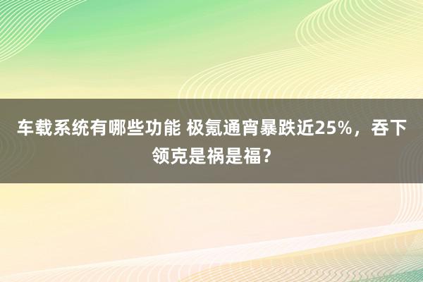 车载系统有哪些功能 极氪通宵暴跌近25%，吞下领克是祸是福？