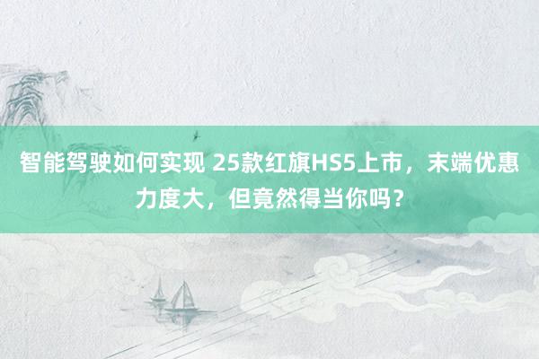 智能驾驶如何实现 25款红旗HS5上市，末端优惠力度大，但竟然得当你吗？