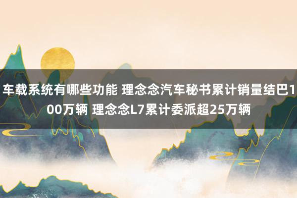 车载系统有哪些功能 理念念汽车秘书累计销量结巴100万辆 理念念L7累计委派超25万辆