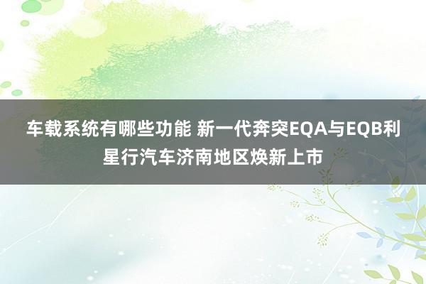 车载系统有哪些功能 新一代奔突EQA与EQB利星行汽车济南地区焕新上市