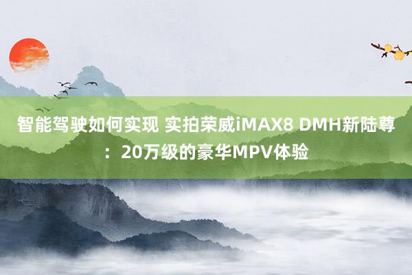 智能驾驶如何实现 实拍荣威iMAX8 DMH新陆尊：20万级的豪华MPV体验