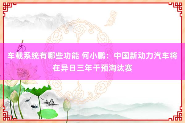 车载系统有哪些功能 何小鹏：中国新动力汽车将在异日三年干预淘汰赛