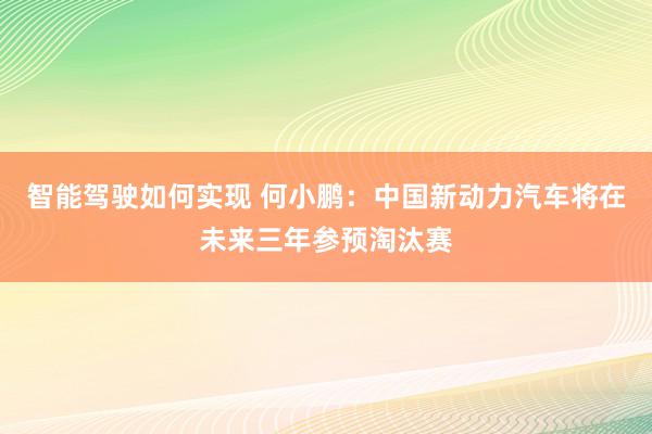 智能驾驶如何实现 何小鹏：中国新动力汽车将在未来三年参预淘汰赛