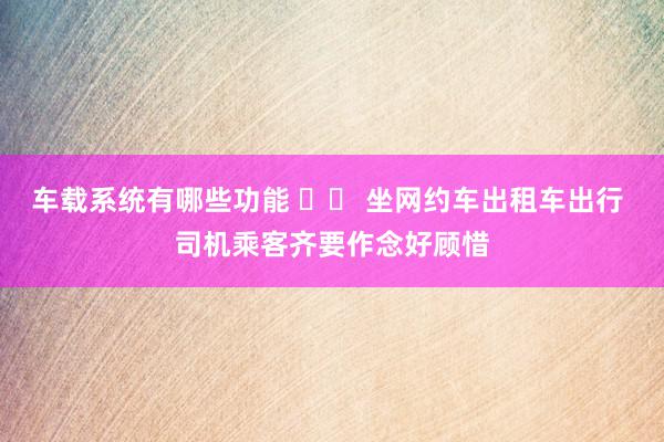 车载系统有哪些功能 		 坐网约车出租车出行 司机乘客齐要作念好顾惜