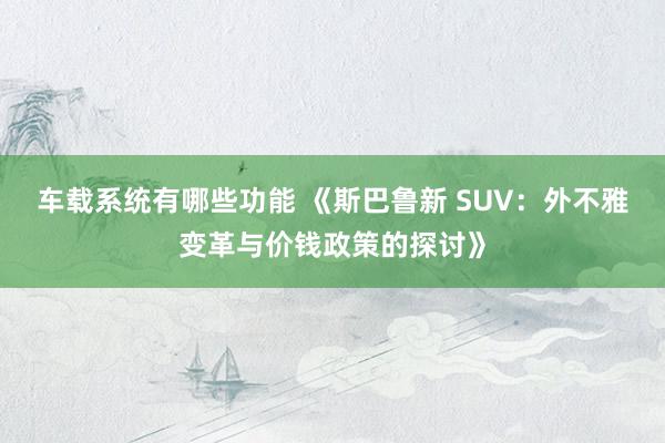 车载系统有哪些功能 《斯巴鲁新 SUV：外不雅变革与价钱政策的探讨》