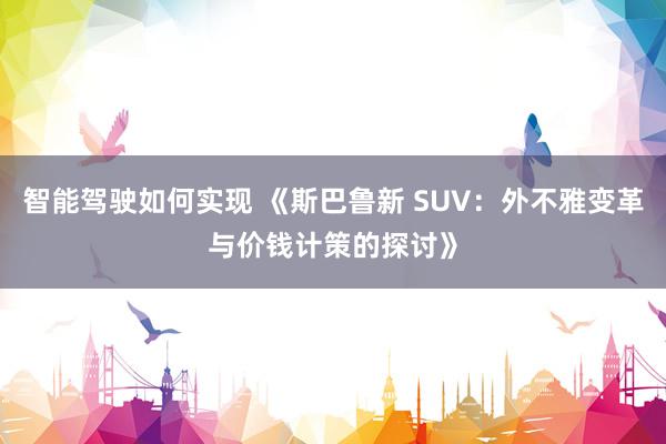 智能驾驶如何实现 《斯巴鲁新 SUV：外不雅变革与价钱计策的探讨》