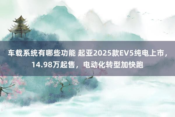 车载系统有哪些功能 起亚2025款EV5纯电上市，14.98万起售，电动化转型加快跑