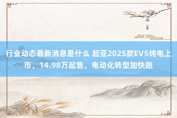 行业动态最新消息是什么 起亚2025款EV5纯电上市，14.98万起售，电动化转型加快跑