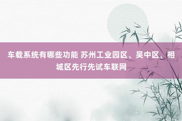 车载系统有哪些功能 苏州工业园区、吴中区、相城区先行先试车联网