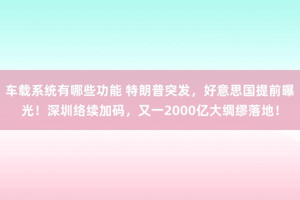 车载系统有哪些功能 特朗普突发，好意思国提前曝光！深圳络续加码，又一2000亿大绸缪落地！