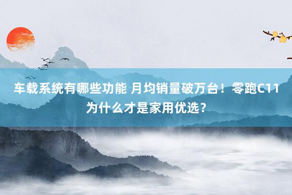 车载系统有哪些功能 月均销量破万台！零跑C11为什么才是家用优选？