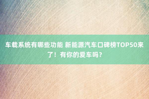 车载系统有哪些功能 新能源汽车口碑榜TOP50来了！有你的爱车吗？