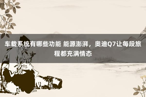 车载系统有哪些功能 能源澎湃，奥迪Q7让每段旅程都充满情态