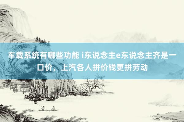 车载系统有哪些功能 i东说念主e东说念主齐是一口价，上汽各人拼价钱更拼劳动