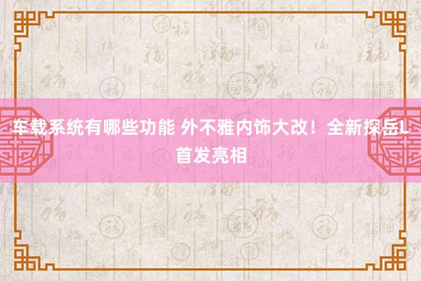 车载系统有哪些功能 外不雅内饰大改！全新探岳L首发亮相