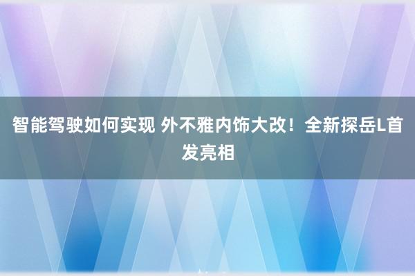 智能驾驶如何实现 外不雅内饰大改！全新探岳L首发亮相