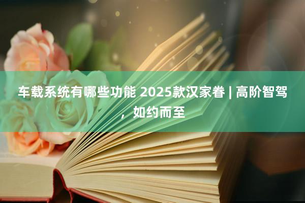 车载系统有哪些功能 2025款汉家眷 | 高阶智驾，如约而至