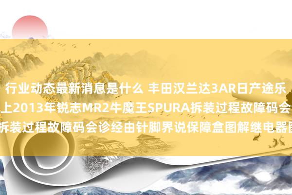 行业动态最新消息是什么 丰田汉兰达3AR日产途乐Y60维修手册电路图府上2013年锐志MR2牛魔王SPURA拆装过程故障码会诊经由针脚界说保障盒图解继电器图解线束走