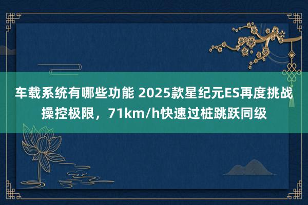 车载系统有哪些功能 2025款星纪元ES再度挑战操控极限，71km/h快速过桩跳跃同级