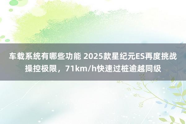 车载系统有哪些功能 2025款星纪元ES再度挑战操控极限，71km/h快速过桩逾越同级