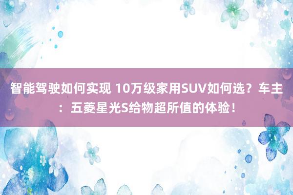 智能驾驶如何实现 10万级家用SUV如何选？车主：五菱星光S给物超所值的体验！