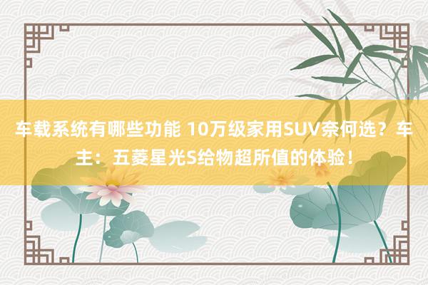 车载系统有哪些功能 10万级家用SUV奈何选？车主：五菱星光S给物超所值的体验！