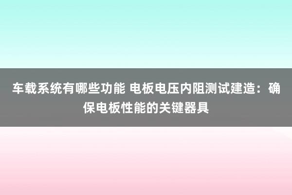 车载系统有哪些功能 电板电压内阻测试建造：确保电板性能的关键器具