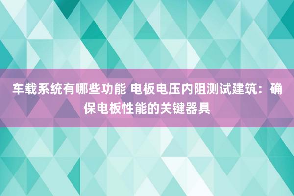 车载系统有哪些功能 电板电压内阻测试建筑：确保电板性能的关键器具