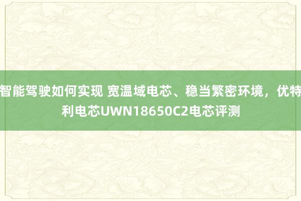 智能驾驶如何实现 宽温域电芯、稳当繁密环境，优特利电芯UWN18650C2电芯评测