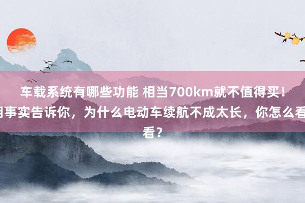 车载系统有哪些功能 相当700km就不值得买！用事实告诉你，为什么电动车续航不成太长，你怎么看？