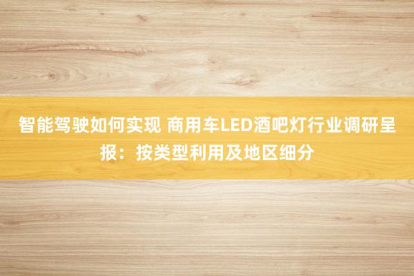 智能驾驶如何实现 商用车LED酒吧灯行业调研呈报：按类型利用及地区细分