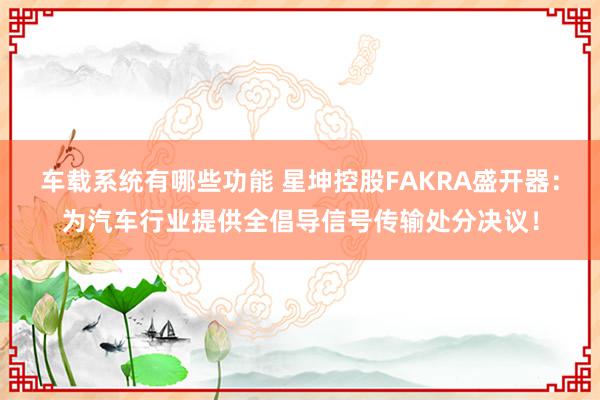 车载系统有哪些功能 星坤控股FAKRA盛开器：为汽车行业提供全倡导信号传输处分决议！