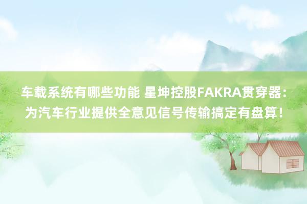 车载系统有哪些功能 星坤控股FAKRA贯穿器：为汽车行业提供全意见信号传输搞定有盘算！