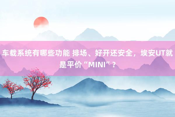 车载系统有哪些功能 排场、好开还安全，埃安UT就是平价“MINI”？