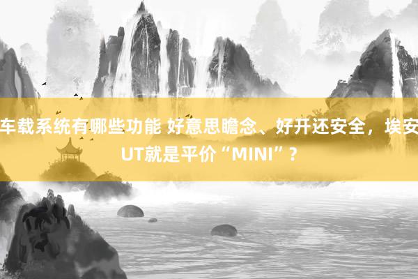 车载系统有哪些功能 好意思瞻念、好开还安全，埃安UT就是平价“MINI”？