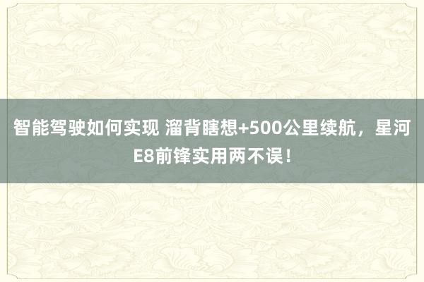 智能驾驶如何实现 溜背瞎想+500公里续航，星河E8前锋实用两不误！