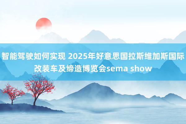 智能驾驶如何实现 2025年好意思国拉斯维加斯国际改装车及缔造博览会sema show