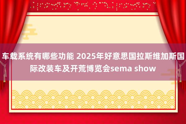 车载系统有哪些功能 2025年好意思国拉斯维加斯国际改装车及开荒博览会sema show