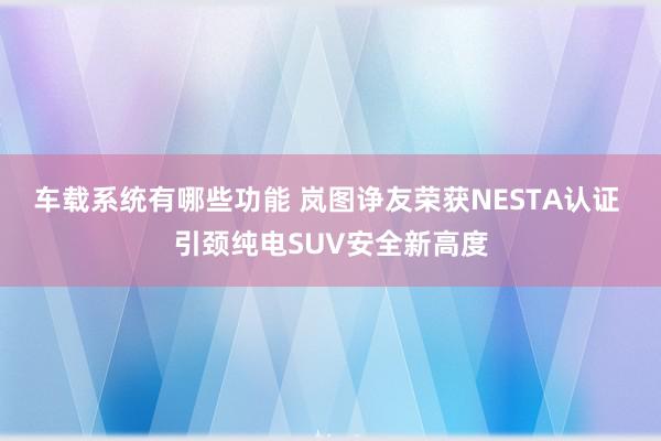 车载系统有哪些功能 岚图诤友荣获NESTA认证 引颈纯电SUV安全新高度