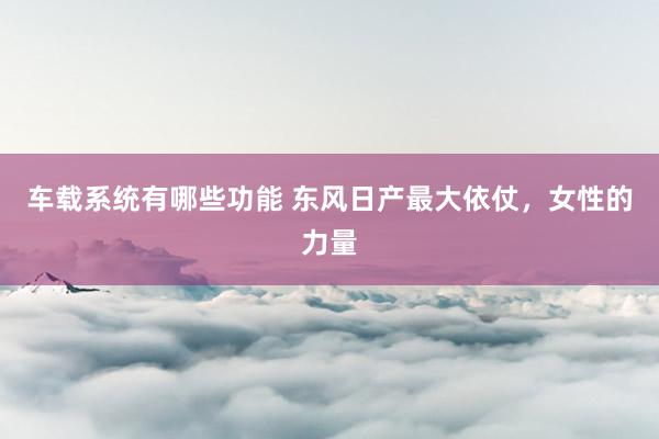 车载系统有哪些功能 东风日产最大依仗，女性的力量