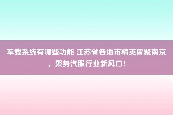 车载系统有哪些功能 江苏省各地市精英皆聚南京，聚势汽服行业新风口！