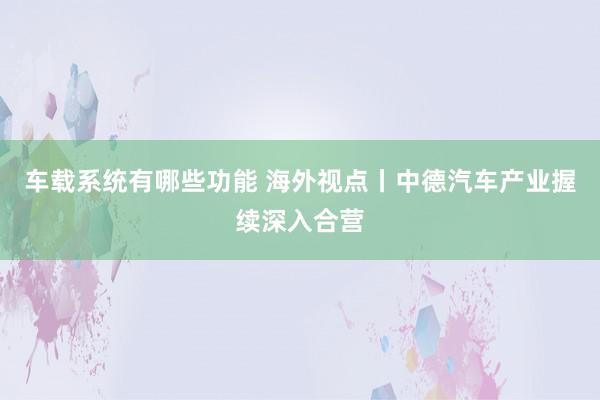 车载系统有哪些功能 海外视点丨中德汽车产业握续深入合营